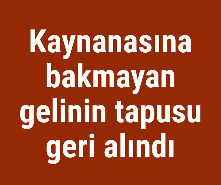 Kaynanasına bakmayan gelinin tapusu geri alındı