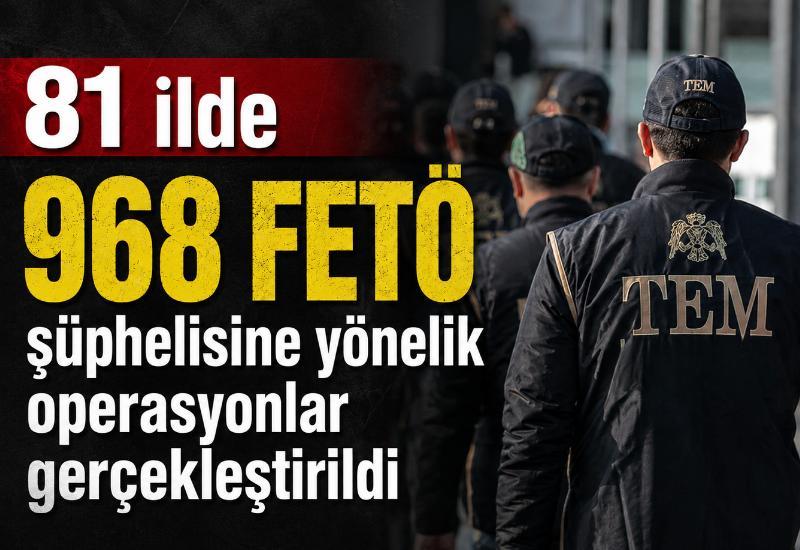 81 ilde 968 FETÖ şüphelisine yönelik operasyonlar gerçekleştirildi