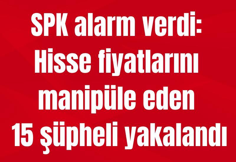 SPK alarm verdi: Hisse fiyatlarını manipüle eden 15 şüpheli yakalandı