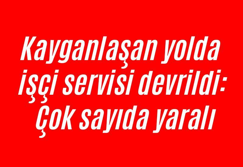 Kayganlaşan yolda işçi servisi devrildi: Çok sayıda yaralı