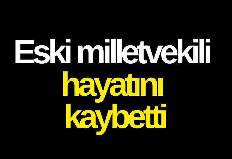 Eski milletvekili hayatını kaybetti