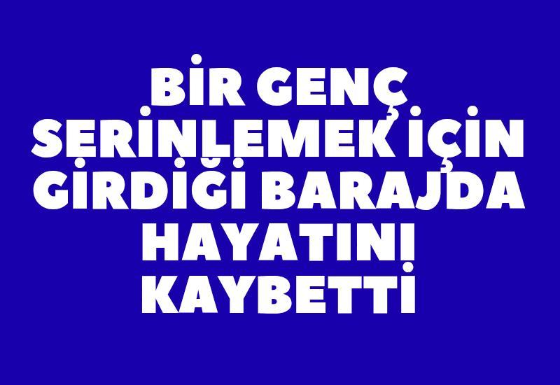 Bir genç serinlemek için girdiği barajda hayatını kaybetti