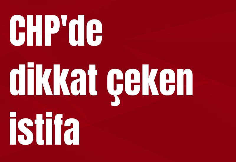 CHP'de dikkat çeken istifa