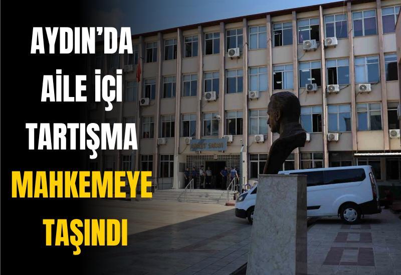 Aydın’da aile içi tartışma mahkemeye taşındı