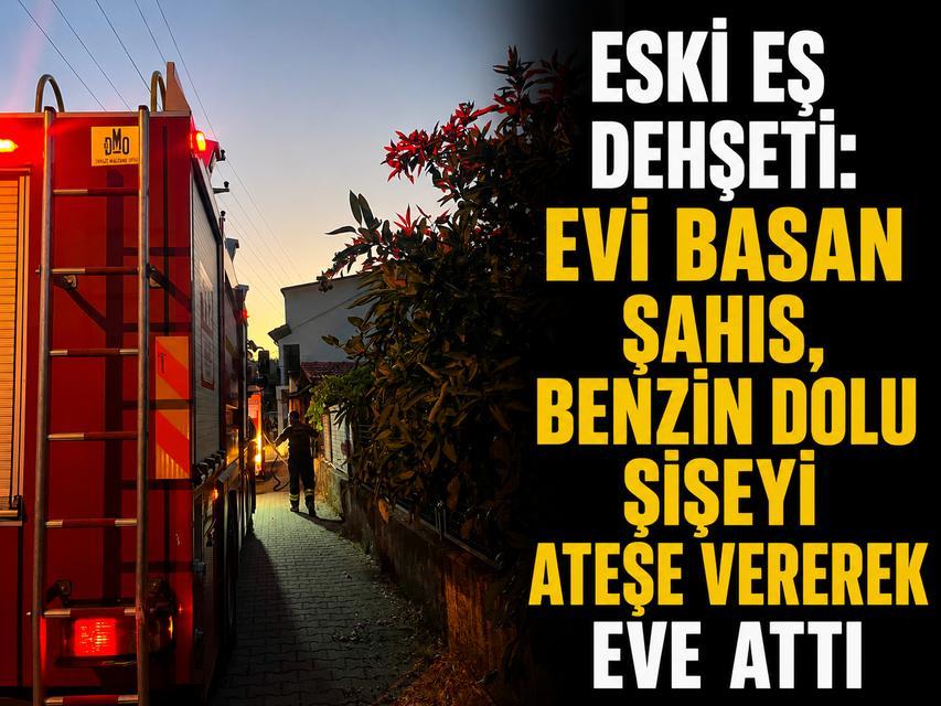 Eski eş dehşeti: Evi basan şahıs, benzin dolu şişeyi ateşe vererek eve attı