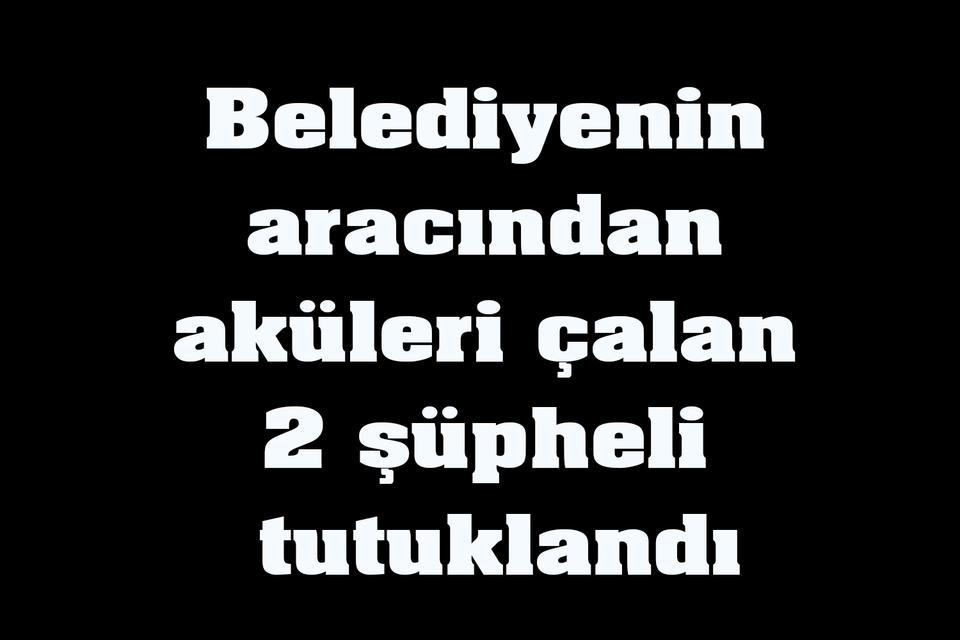 Belediyenin aracından aküleri çalan 2 şüpheli tutuklandı