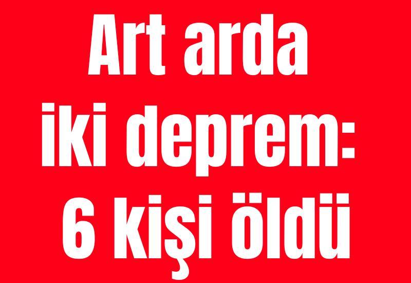 Art arda iki deprem: 6 kişi öldü