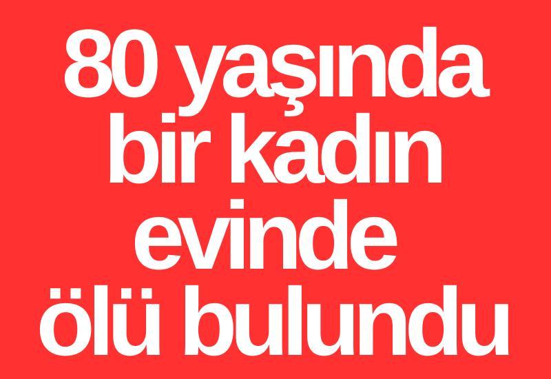 80 yaşında bir kadın evinde ölü bulundu