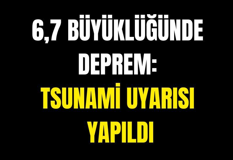 6,7 büyüklüğünde deprem: Tsunami uyarısı yapıldı