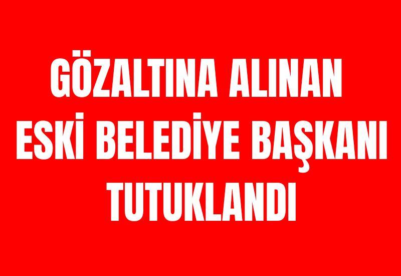 Gözaltına alınan eski belediye başkanı tutuklandı