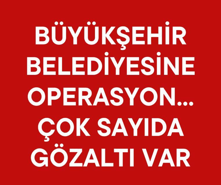 Büyükşehir belediyesine operasyon... Çok sayıda gözaltı var