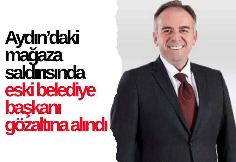 Aydın’daki mağaza saldırısında eski belediye başkanı gözaltına alındı