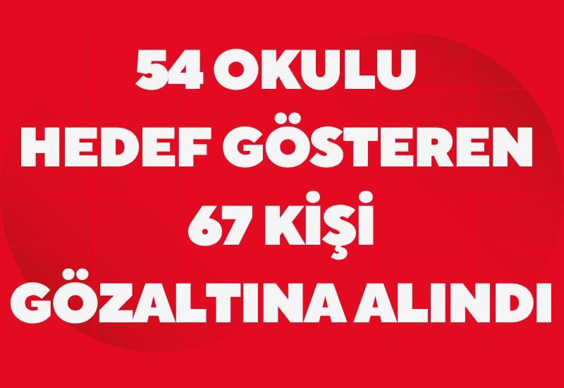54 okulu hedef gösteren 67 kişi gözaltına alındı