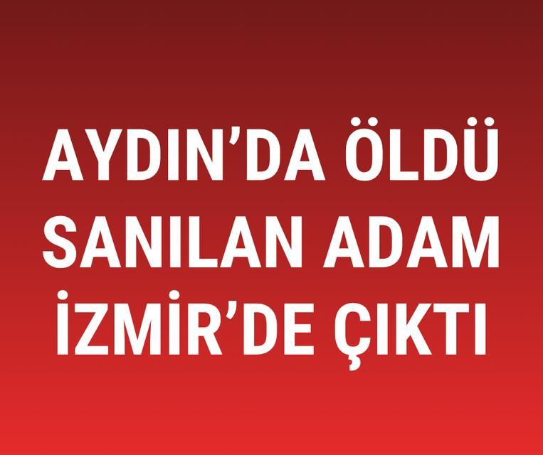 Aydın'da öldü sanılan adam İzmir'de çıktı