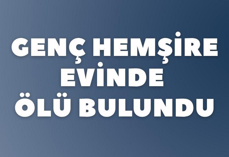 Genç hemşire evinde ölü bulundu