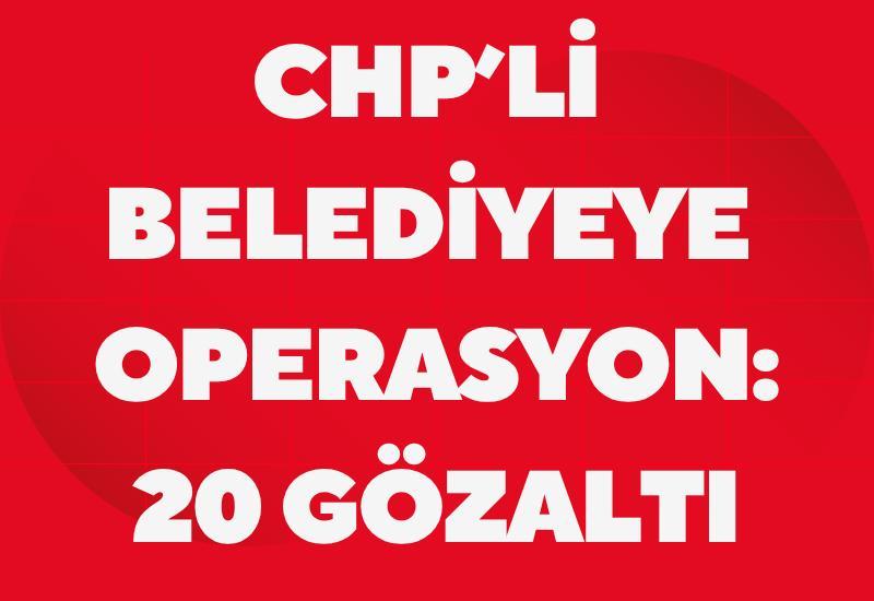 CHP’li belediyeye operasyon: 20 gözaltı