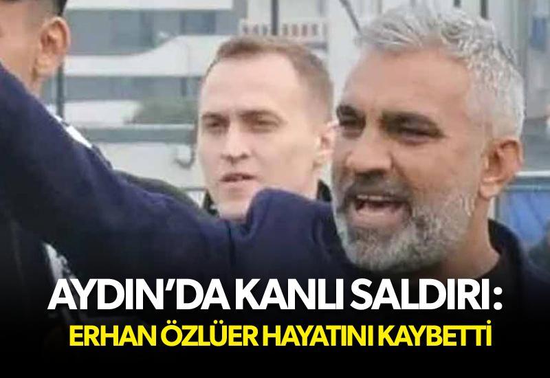Aydın’da kanlı saldırı: Erhan Özlüer hayatını kaybetti