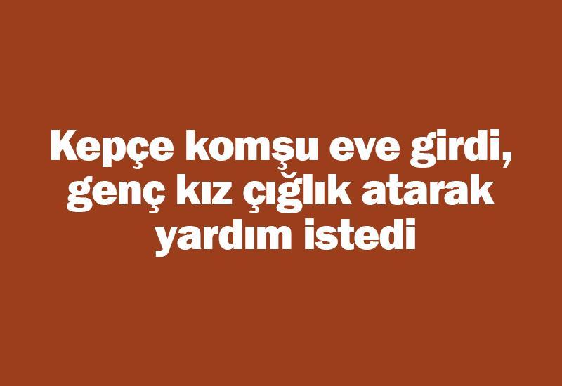 Kepçe komşu eve girdi, genç kız çığlık atarak yardım istedi
