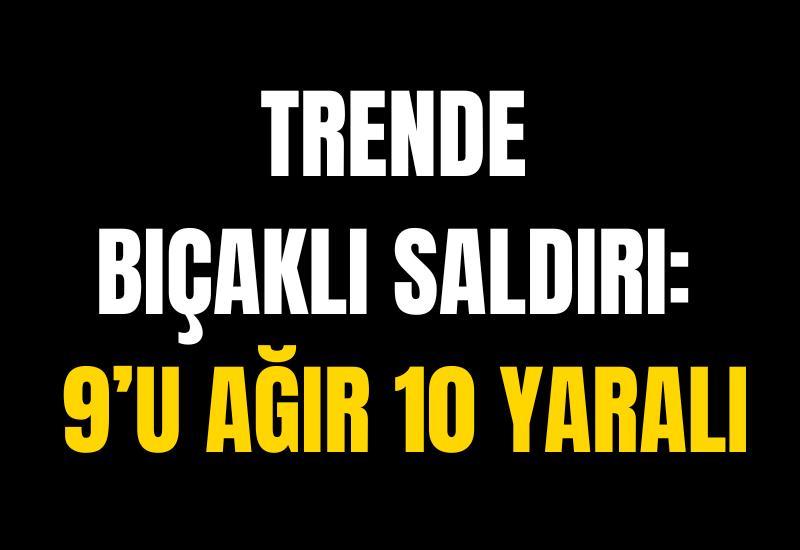Trende bıçaklı saldırı: 9’u ağır 10 yaralı