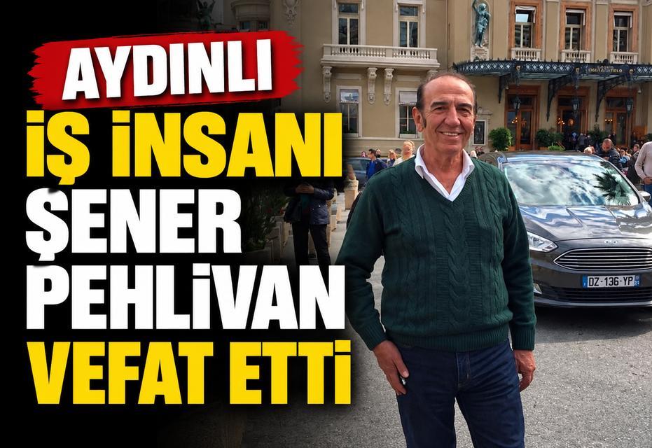 Aydınlı iş insanı Şener Pehlivan vefat etti