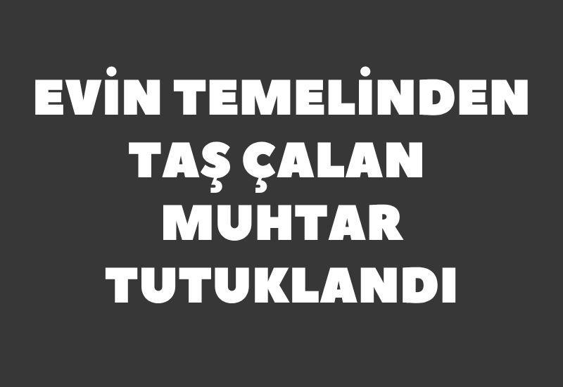 Evin temelinden taş çalan muhtar tutuklandı