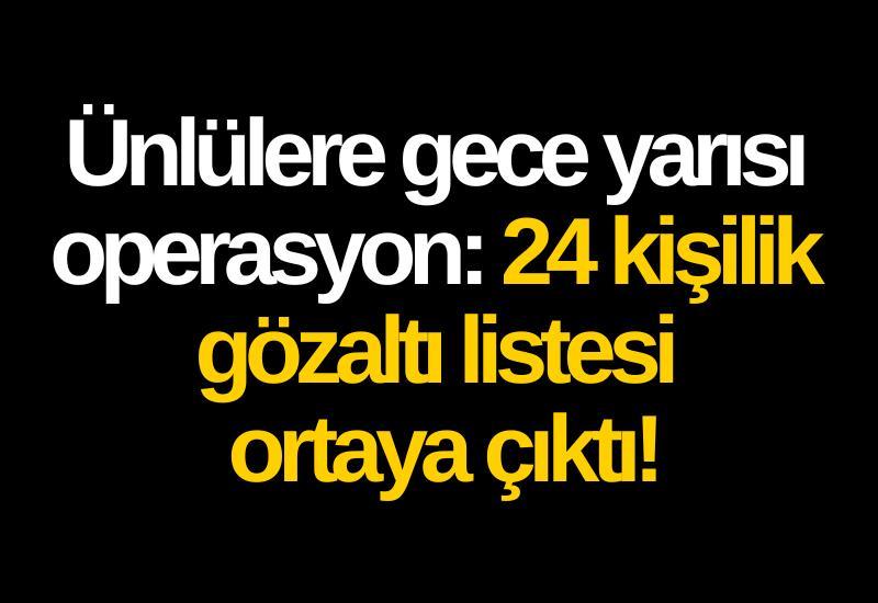 Ünlülere gece yarısı operasyon: 24 kişilik gözaltı listesi ortaya çıktı!
