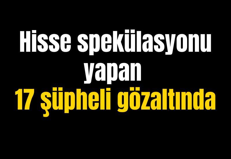 Hisse spekülasyonu yapan 17 şüpheli gözaltında