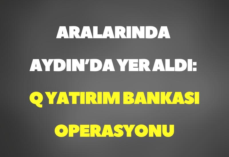 Aralarında Aydın’da yer aldı: Q Yatırım Bankası operasyonu