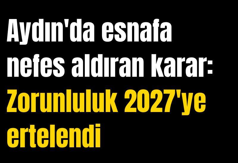 Aydın'da esnafa nefes aldıran karar: Zorunluluk 2027'ye ertelendi