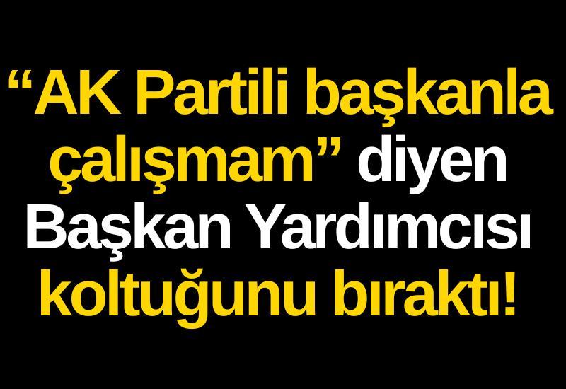 “AK Partili başkanla çalışmam” diyen Başkan Yardımcısı koltuğunu bıraktı!