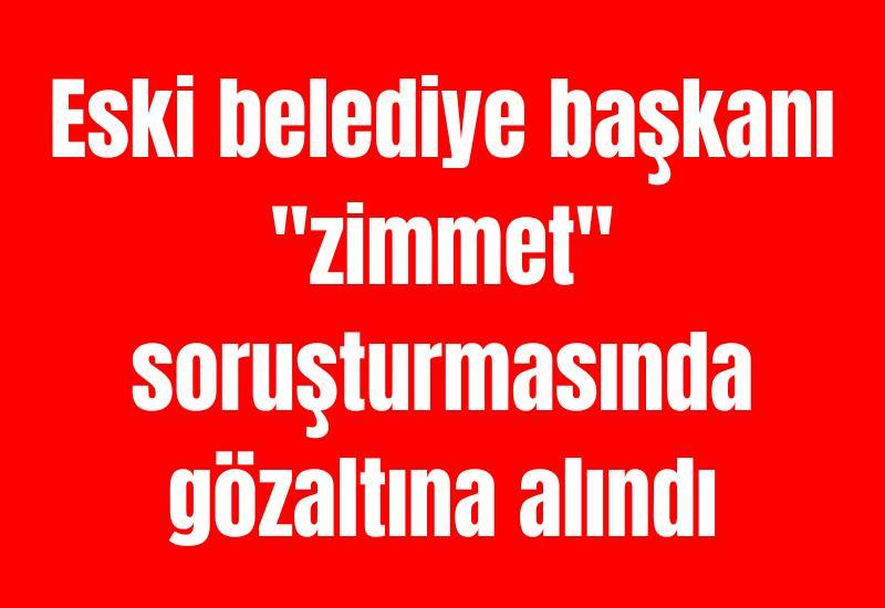 Eski belediye başkanı "zimmet" soruşturmasında gözaltına alındı
