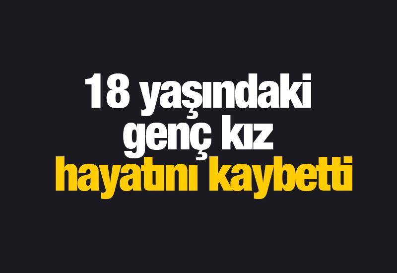 18 yaşındaki genç kız hayatını kaybetti
