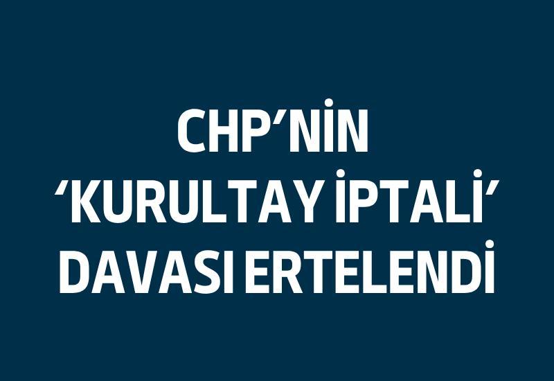 CHP'nin 'kurultay iptali' davası ertelendi