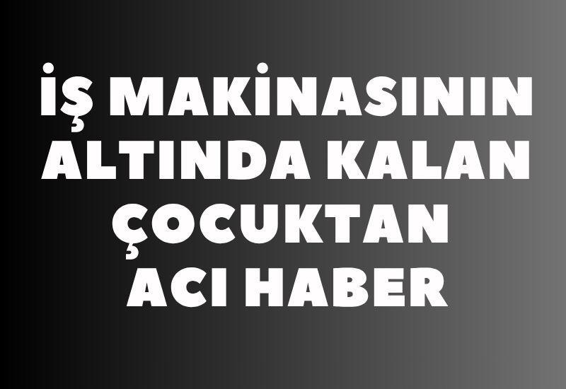 İş makinasının altında kalan çocuktan acı haber
