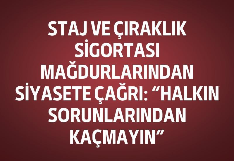 Staj ve Çıraklık Sigortası Mağdurlarından siyasete çağrı: “Halkın sorunlarından kaçmayın”