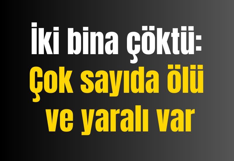 İki bina çöktü: Çok sayıda ölü ve yaralı var