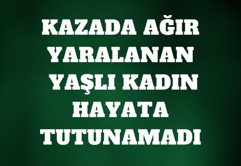 Kazada ağır yaralanan yaşlı kadın hayata tutunamadı