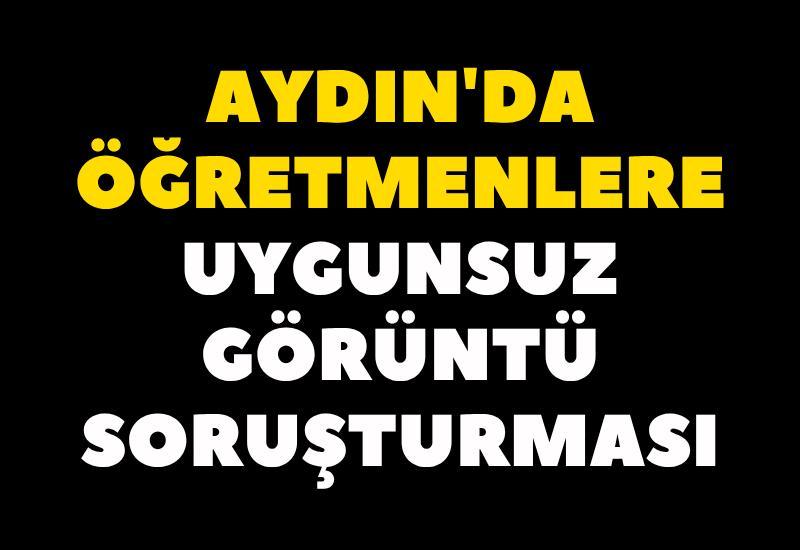 Aydın'da öğretmenlere uygunsuz görüntü soruşturması