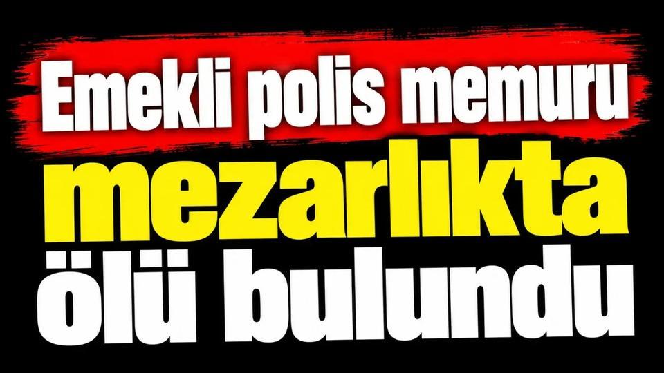 Emekli polis memuru mezarlıkta ölü bulundu