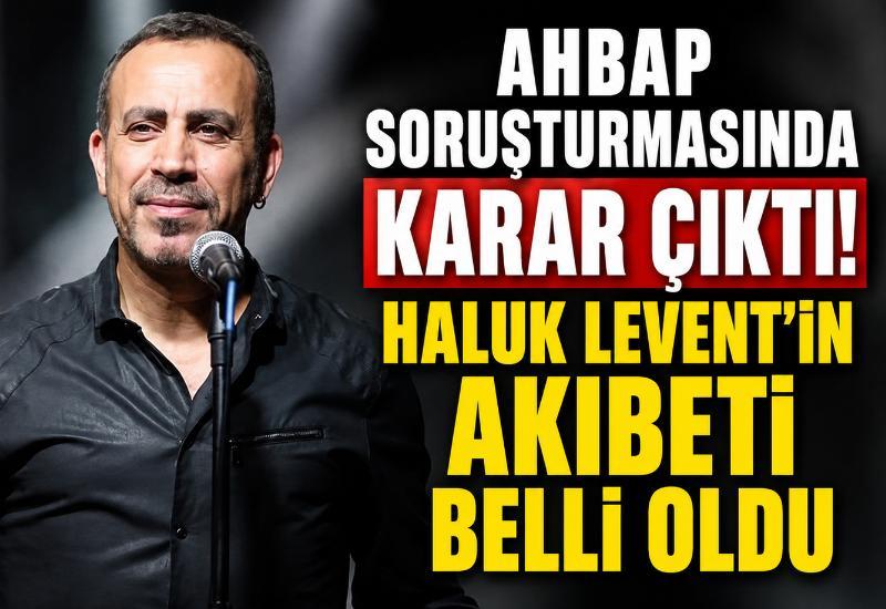 Ahbap soruşturmasında karar çıktı! Haluk Levent'in akıbeti belli oldu