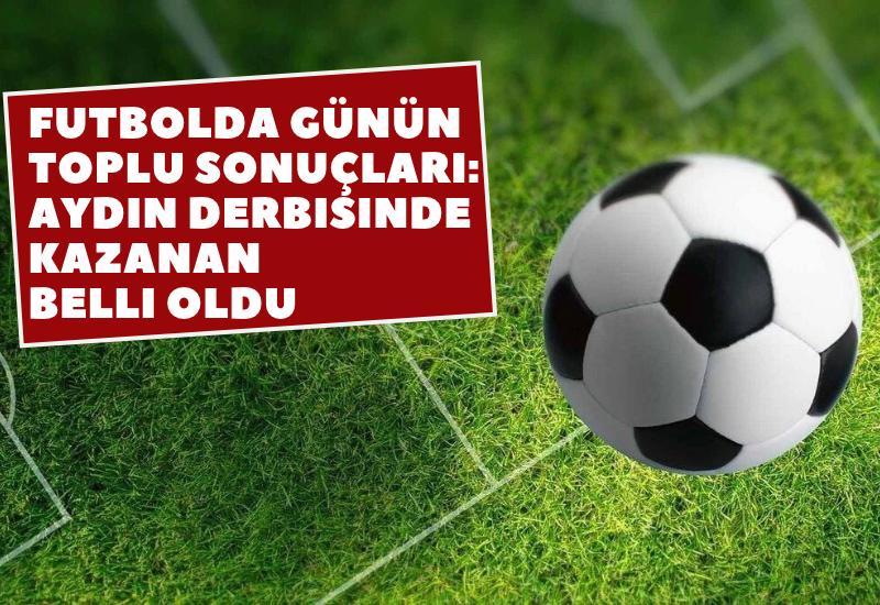 Futbolda günün toplu sonuçları: Aydın derbisinde kazanan belli oldu, liglerde heyecan sürüyor