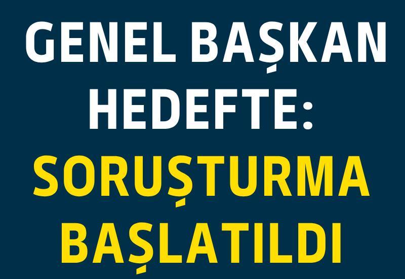 Genel başkan hedefte: Soruşturma başlatıldı