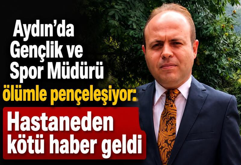 Aydın’da Gençlik ve Spor Müdürü ölümle pençeleşiyor: Hastaneden kötü haber geldi