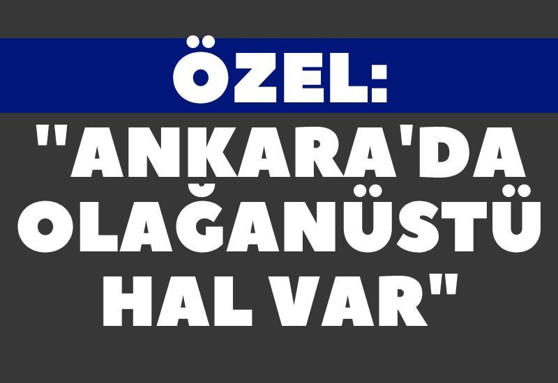 Özel: ''Ankara'da olağanüstü hal var"