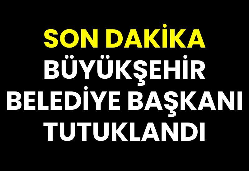 SON DAKİKA Büyükşehir Belediye Başkanı tutuklandı