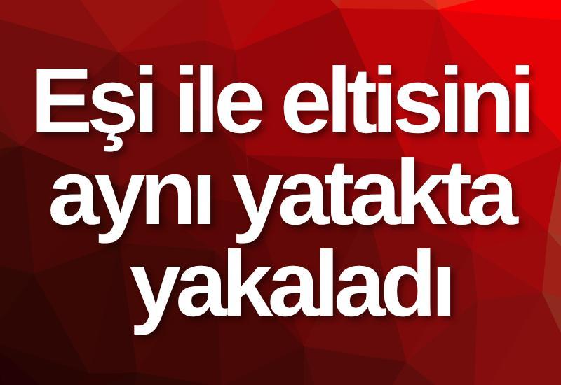 Eşi ile eltisini aynı yatakta yakaladı