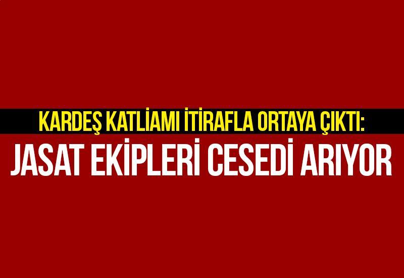 Kardeş katliamı itirafla ortaya çıktı: JASAT ekipleri cesedi arıyor