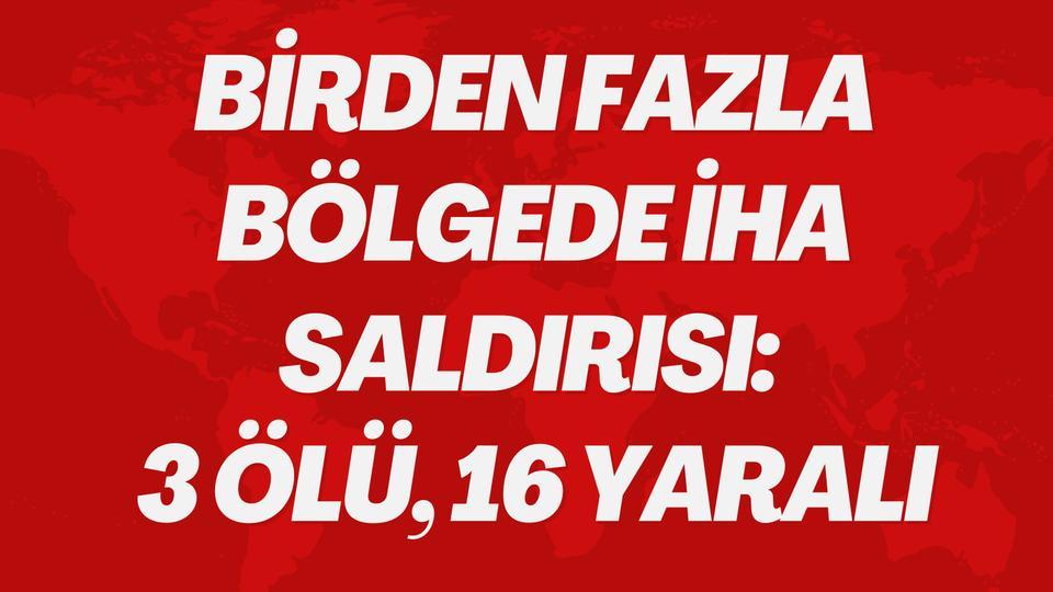 Birden fazla bölgede İHA saldırısı: 3 ölü, 16 yaralı