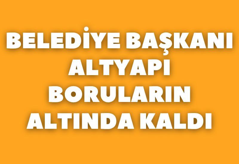 Belediye başkanı altyapı boruların altında kaldı