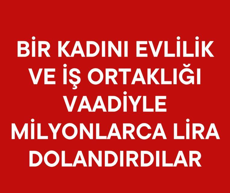 Bir kadını evlilik ve iş ortaklığı vaadiyle milyonlarca lira dolandırdılar